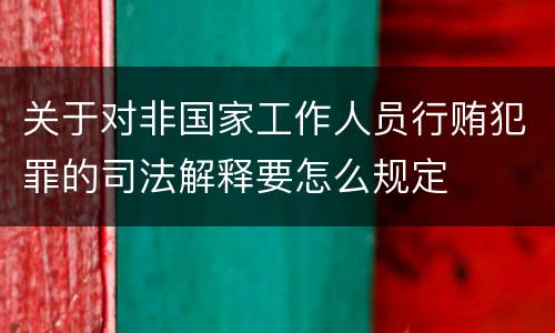 关于对非国家工作人员行贿犯罪的司法解释要怎么规定