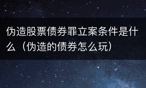 伪造股票债券罪立案条件是什么（伪造的债券怎么玩）