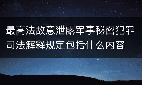 最高法故意泄露军事秘密犯罪司法解释规定包括什么内容