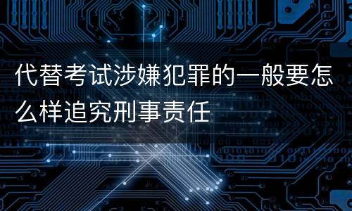 代替考试涉嫌犯罪的一般要怎么样追究刑事责任