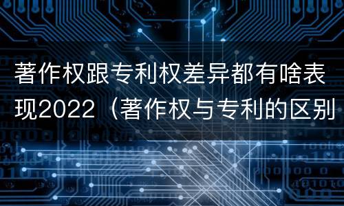 著作权跟专利权差异都有啥表现2022（著作权与专利的区别）