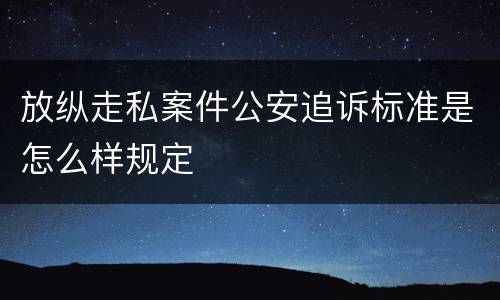 放纵走私案件公安追诉标准是怎么样规定