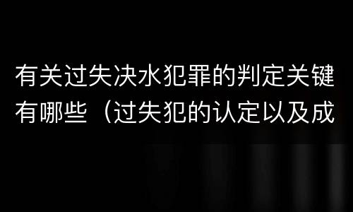 有关过失决水犯罪的判定关键有哪些（过失犯的认定以及成立标准）