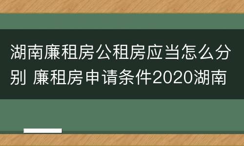 湖南廉租房公租房应当怎么分别 廉租房申请条件2020湖南