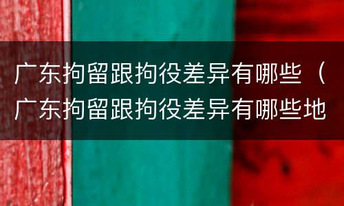 广东拘留跟拘役差异有哪些（广东拘留跟拘役差异有哪些地方）