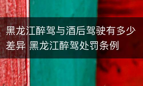 黑龙江醉驾与酒后驾驶有多少差异 黑龙江醉驾处罚条例
