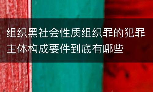 组织黑社会性质组织罪的犯罪主体构成要件到底有哪些