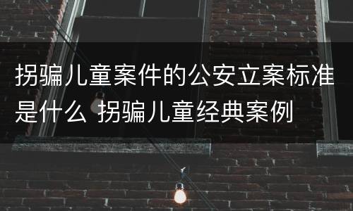 拐骗儿童案件的公安立案标准是什么 拐骗儿童经典案例