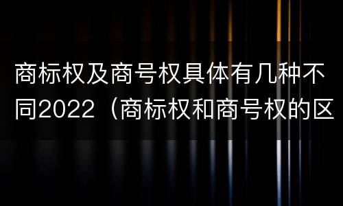 商标权及商号权具体有几种不同2022（商标权和商号权的区别）