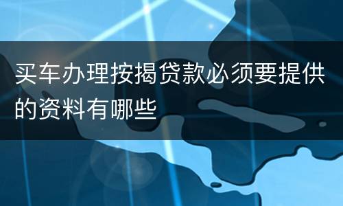 买车办理按揭贷款必须要提供的资料有哪些