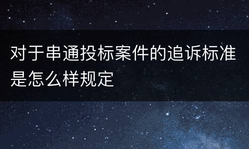 对于串通投标案件的追诉标准是怎么样规定