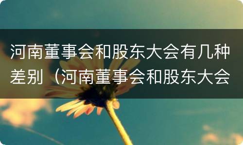 河南董事会和股东大会有几种差别（河南董事会和股东大会有几种差别）