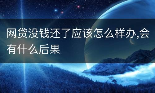 网贷没钱还了应该怎么样办,会有什么后果