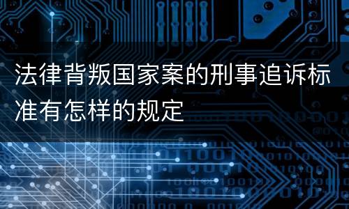 法律背叛国家案的刑事追诉标准有怎样的规定
