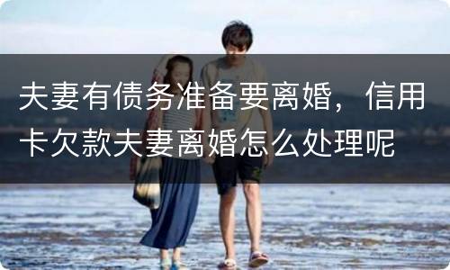 夫妻有债务准备要离婚，信用卡欠款夫妻离婚怎么处理呢