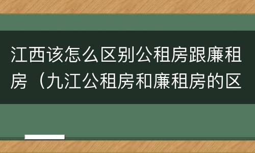 江西该怎么区别公租房跟廉租房（九江公租房和廉租房的区别）