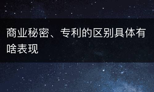 商业秘密、专利的区别具体有啥表现