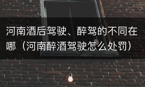 河南酒后驾驶、醉驾的不同在哪（河南醉酒驾驶怎么处罚）