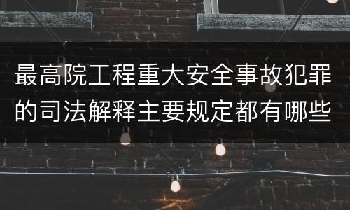 最高院工程重大安全事故犯罪的司法解释主要规定都有哪些
