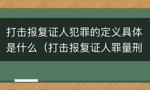 打击报复证人犯罪的定义具体是什么（打击报复证人罪量刑标准）