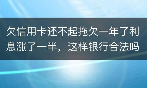 欠信用卡还不起拖欠一年了利息涨了一半，这样银行合法吗，我要坐牢吗