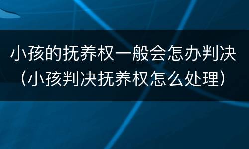 小孩的抚养权一般会怎办判决（小孩判决抚养权怎么处理）