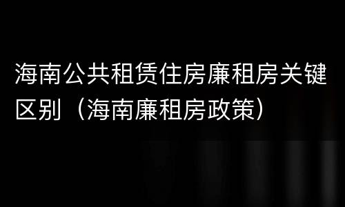 海南公共租赁住房廉租房关键区别（海南廉租房政策）