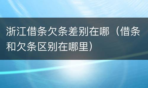 浙江借条欠条差别在哪（借条和欠条区别在哪里）