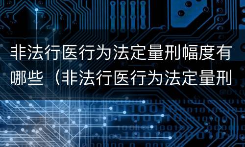 非法行医行为法定量刑幅度有哪些（非法行医行为法定量刑幅度有哪些）