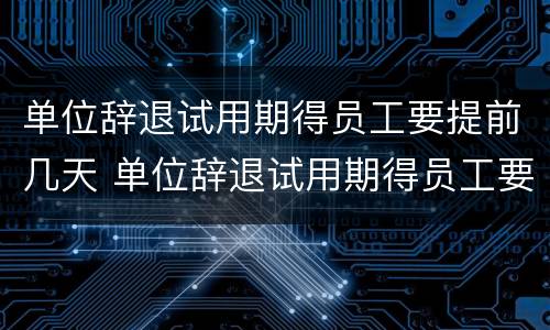 单位辞退试用期得员工要提前几天 单位辞退试用期得员工要提前几天离职