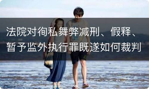 法院对徇私舞弊减刑、假释、暂予监外执行罪既遂如何裁判