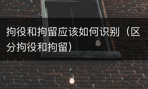 拘役和拘留应该如何识别（区分拘役和拘留）