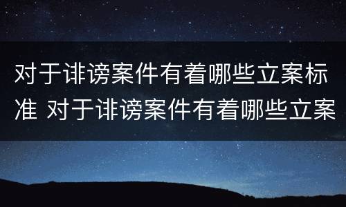 对于诽谤案件有着哪些立案标准 对于诽谤案件有着哪些立案标准要求