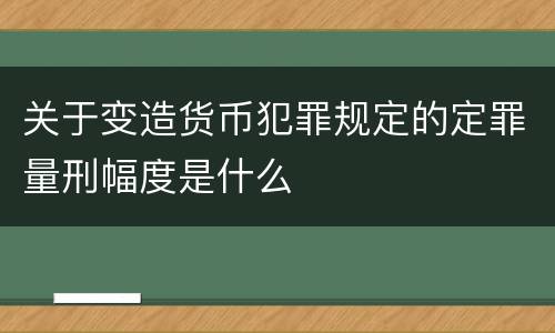 关于变造货币犯罪规定的定罪量刑幅度是什么