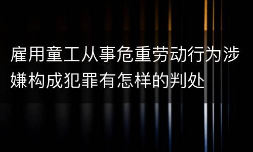 雇用童工从事危重劳动行为涉嫌构成犯罪有怎样的判处