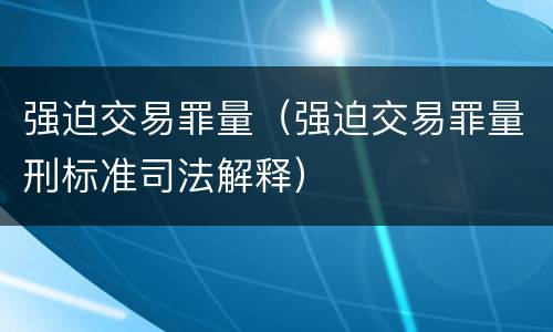 强迫交易罪量（强迫交易罪量刑标准司法解释）
