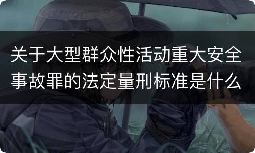 关于大型群众性活动重大安全事故罪的法定量刑标准是什么样的