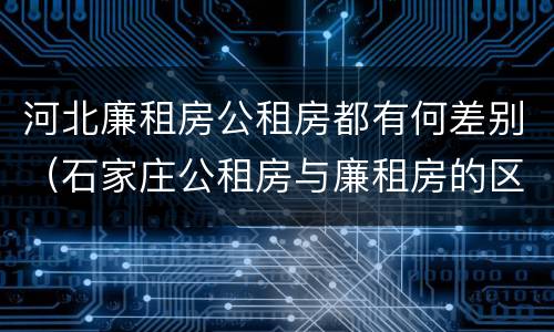 河北廉租房公租房都有何差别（石家庄公租房与廉租房的区别）