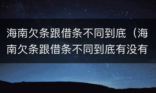 海南欠条跟借条不同到底（海南欠条跟借条不同到底有没有用）