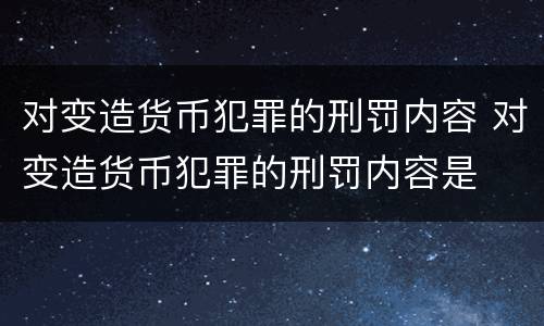 对变造货币犯罪的刑罚内容 对变造货币犯罪的刑罚内容是