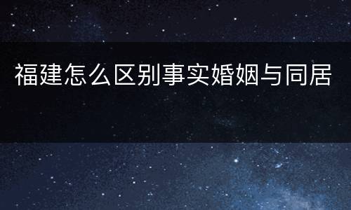 福建怎么区别事实婚姻与同居
