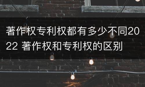 著作权专利权都有多少不同2022 著作权和专利权的区别
