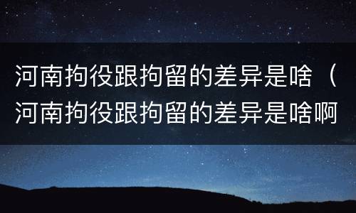 河南拘役跟拘留的差异是啥（河南拘役跟拘留的差异是啥啊）
