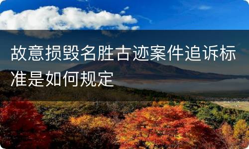 故意损毁名胜古迹案件追诉标准是如何规定