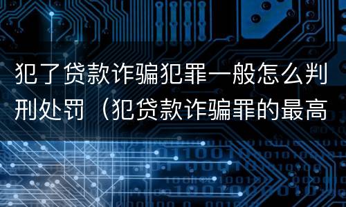 犯了贷款诈骗犯罪一般怎么判刑处罚（犯贷款诈骗罪的最高刑期是多久）