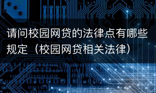 请问校园网贷的法律点有哪些规定（校园网贷相关法律）