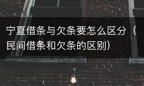 宁夏借条与欠条要怎么区分（民间借条和欠条的区别）