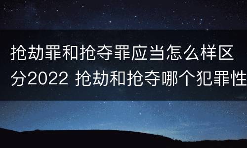 抢劫罪和抢夺罪应当怎么样区分2022 抢劫和抢夺哪个犯罪性质严重