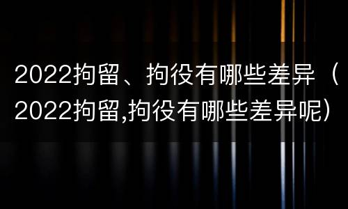 2022拘留、拘役有哪些差异（2022拘留,拘役有哪些差异呢）