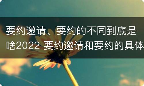 要约邀请、要约的不同到底是啥2022 要约邀请和要约的具体内容
